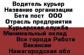 Водитель-курьер › Название организации ­ Бета пост, ООО › Отрасль предприятия ­ Курьерская служба › Минимальный оклад ­ 70 000 - Все города Работа » Вакансии   . Нижегородская обл.,Нижний Новгород г.